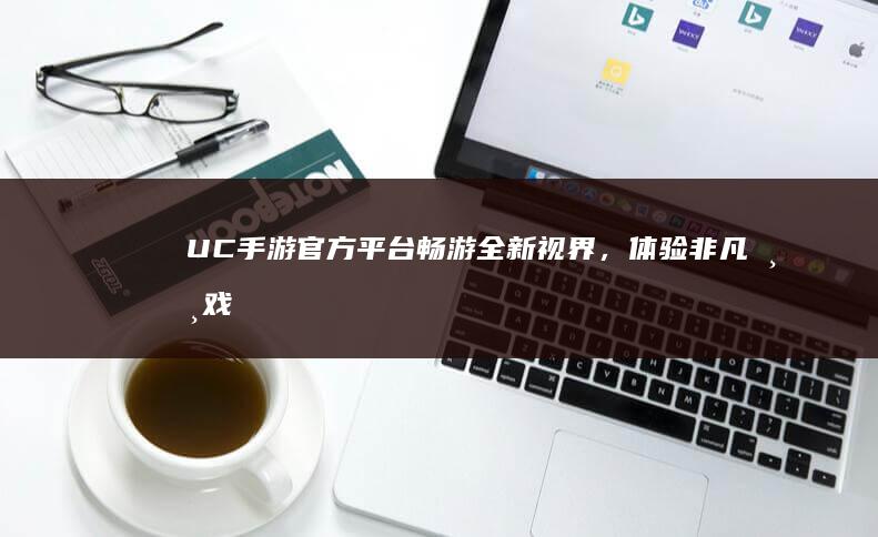 UC手游官方平台：畅游全新视界，体验非凡游戏之旅