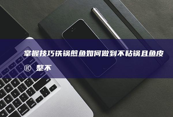 掌握技巧：铁锅煎鱼如何做到不粘锅且鱼皮完整不掉落